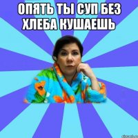 Опять ты суп без хлеба кушаешь 