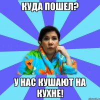 Куда пошел? У нас кушают на кухне!