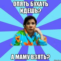 Опять бухать идешь? А маму взять?