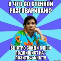 я что со стенкой разговариваю? Быстро зайди в ВК и подпишист на " ПозитиФФка"!!!