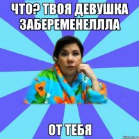 Что? твоя девушка забеременеллла От тебя