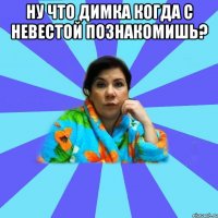 Ну что Димка когда с невестой познакомишь? 