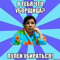 Я тебя что уборщица? Пулей убираться!