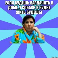 Если будешь бардачить в доме, у собаки в будке жить будешь! 