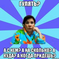 Гулять? А с кем? а на сколько? а куда? а когда придешь?