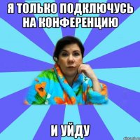 я только подключусь на конференцию и уйду