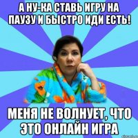 А ну-ка ставь игру на паузу и быстро иди есть! Меня не волнует, что это онлайн игра