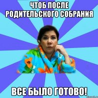 Чтоб после родительского собрания Все было готово!