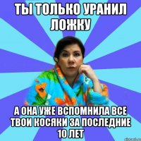 Ты только уранил ложку А она уже вспомнила все твои косяки за последние 10 лет