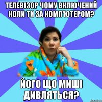 телевізор чому включений коли ти за комп'ютером? його що миші дивляться?