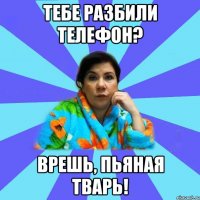 Тебе разбили телефон? Врешь, пьяная тварь!