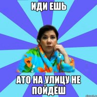 иди ешь ато на улицу не пойдёш