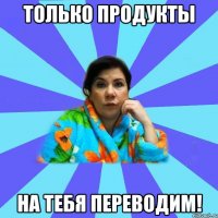 Только продукты На тебя переводим!