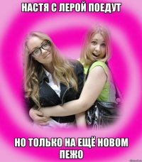 Настя с Лерой поедут Но только на ещё новом Пежо