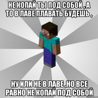 не копай ты под собой , а то в лаве плавать будешь , ну или не в лаве ,но все равно не копай под собой