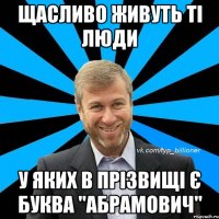 щасливо живуть ті люди у яких в прізвищі є буква "Абрамович"