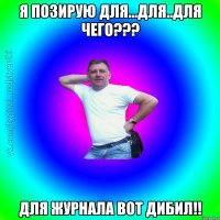 я позирую для...для..для чего??? для журнала вот дибил!!