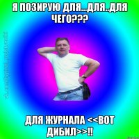 я позирую для...для..для чего??? для журнала <<вот дибил>>!!