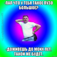 -Пап что у тебя такое пузо большое? -Доживешь до моих лет, такой же будет.