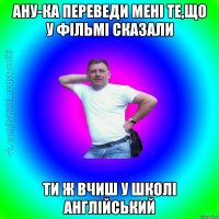 Ану-ка переведи мені те,що у фільмі сказали Ти ж вчиш у школі англійський