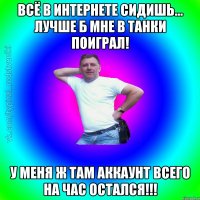 Всё в интернете сидишь... лучше б мне в танки поиграл! У меня ж там аккаунт всего на час остался!!!