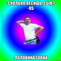 -Сколько весишь, сын? -95 -Половина говна