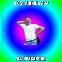 в cs тащишь ??? да. красавчик