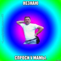 Незнаю Спроси у мамы.