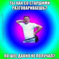 Ты как со старшими разговариваешь? По шее давно не получал?