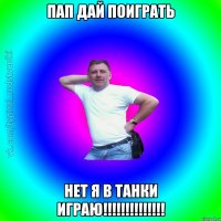 Пап дай поиграть Нет я в танки играю!!!!!!!!!!!!!!