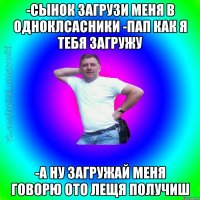 -сынок загрузи меня в одноклсасники -пап как я тебя загружу -а ну загружай меня говорю ото лещя получиш