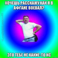 Хочешь,расскажу,как я в Афгане воевал? Это тебе не какие-то КС