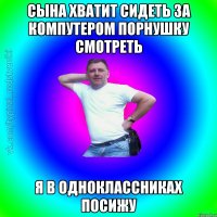 сына хватит сидеть за компутером порнушку смотреть я в одноклассниках посижу