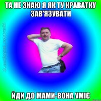 та не знаю я як ту краватку зав'язувати йди до мами-вона уміє