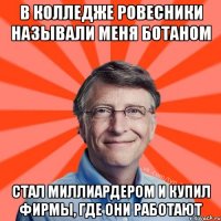 В колледже ровесники называли меня ботаном Стал миллиардером и купил фирмы, где они работают