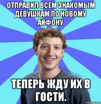 Отправил всем знакомым девушкам по новому айфону Теперь жду их в гости.