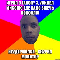 Играл в farcry 3, увидел миссию где надо зжечь коноплю Неудержался - скурил монитор