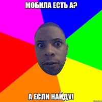 мобила есть а? а если найду!