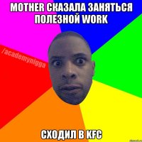 Мother сказала заняться полезной work сходил в KFC