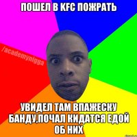 пошел в KFC ПОЖРАТЬ УВИДЕЛ ТАМ ВПАЖЕСКУ БАНДУ,ПОЧАЛ КИДАТСЯ ЕДОЙ ОБ НИХ