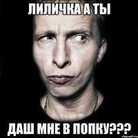 Лиличка а ты Даш мне в попку???