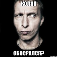 Колян Обосрался?