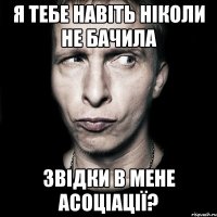 Я тебе навіть ніколи не бачила звідки в мене асоціації?