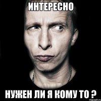 Интересно Нужен ли я кому то ?