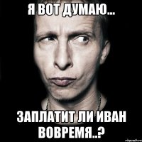 Я вот думаю... Заплатит ли Иван вовремя..?