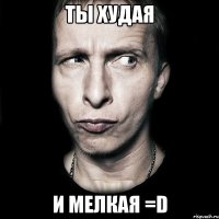 ты худая и мелкая =D