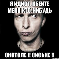 Я идиот, кбейте меня кто-нибудь Онотоле !! Сиське !!