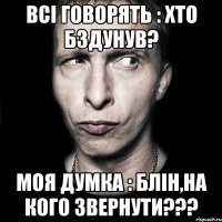 всi говорять : хто бздунув? моя думка : блiн,на кого звернути???