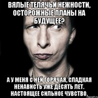 Вялые телячьи нежности, осторожные планы на будущее? А у меня с ней горячая, сладкая ненависть уже десять лет. Настоящее сильное чувство.