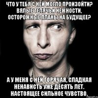 Что у тебя с ней могло произойти? Вялые телячьи нежности, осторожные планы на будущее? А у меня с ней горячая, сладкая ненависть уже десять лет. Настоящее сильное чувство.